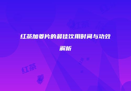 红茶加姜片的最佳饮用时间与功效解析