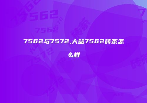 7562与7572,大益7562砖茶怎么样