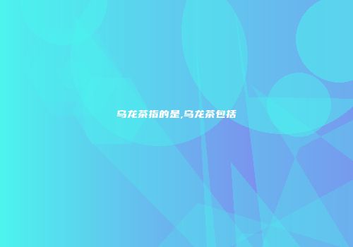 乌龙茶指的是,乌龙茶包括