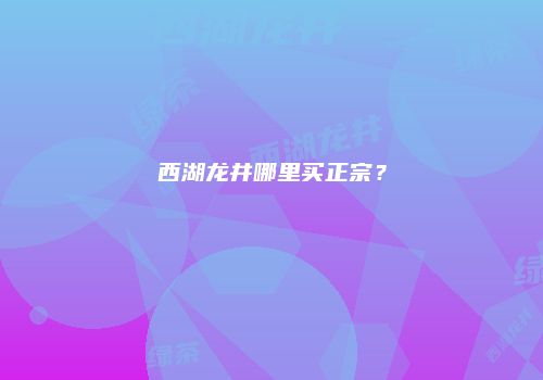 西湖龙井哪里买正宗？