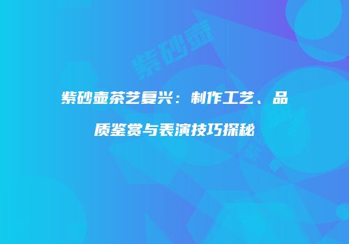 紫砂壶茶艺复兴：制作工艺、品质鉴赏与表演技巧探秘