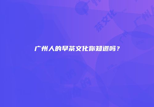 广州人的早茶文化你知道吗？