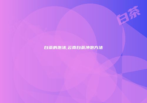 白茶的泡法,云南白茶冲泡方法