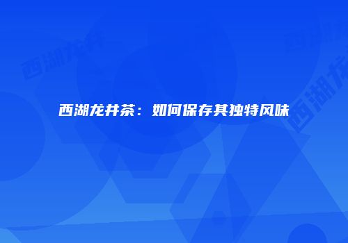 西湖龙井茶：如何保存其独特风味