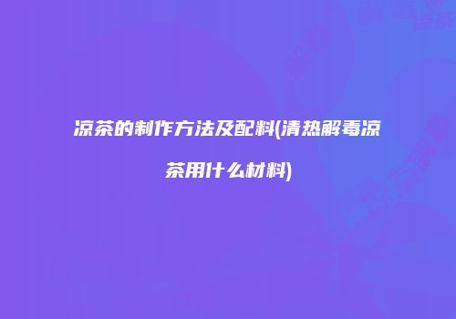 凉茶的制作方法及配料(清热解毒凉茶用什么材料)
