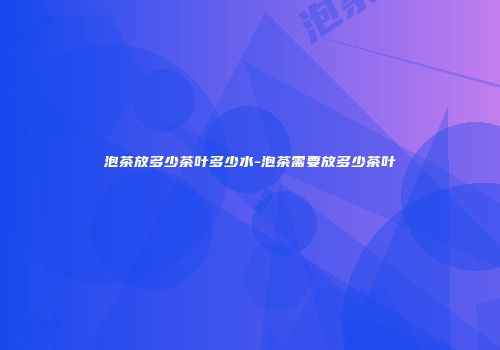 泡茶放多少茶叶多少水-泡茶需要放多少茶叶