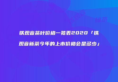 铁观音茶叶价格一览表2020「铁观音新茶今年的上市价格会是多少」