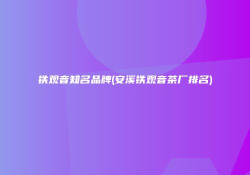 铁观音知名品牌(安溪铁观音茶厂排名)