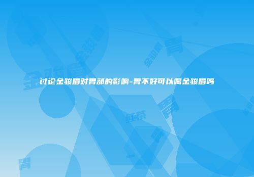 讨论金骏眉对胃部的影响-胃不好可以喝金骏眉吗