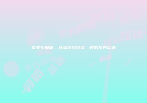 茶文化探秘：从品茶到茶道，领略东方韵味