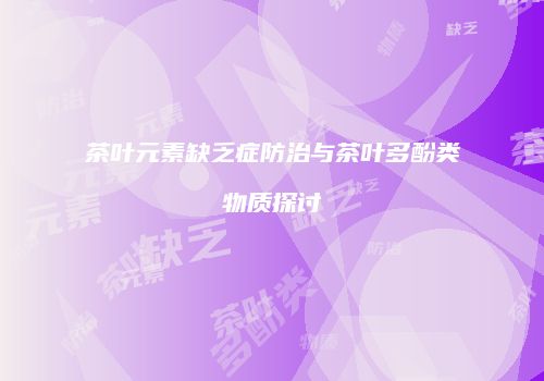 茶叶元素缺乏症防治与茶叶多酚类物质探讨