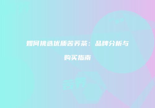 如何挑选优质苦荞茶：品牌分析与购买指南