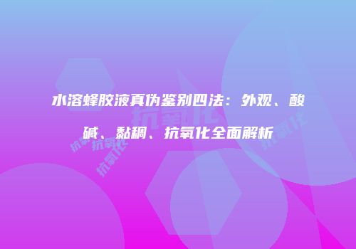 水溶蜂胶液真伪鉴别四法：外观、酸碱、黏稠、抗氧化全面解析
