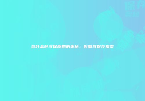 茶叶品种与保质期的奥秘：影响与保存指南