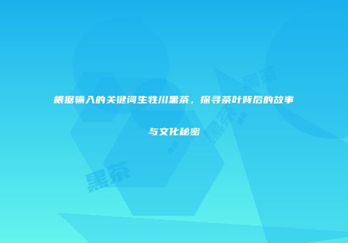 根据输入的关键词生牲川黑茶，探寻茶叶背后的故事与文化秘密