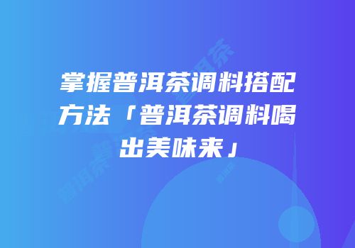 掌握普洱茶调料搭配方法「普洱茶调料喝出美味来」