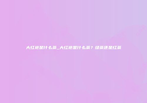 大红袍是什么茶_大红袍是什么茶？绿茶还是红茶