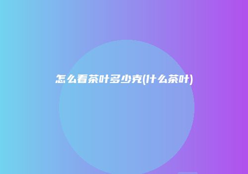 怎么看茶叶多少克(什么茶叶)
