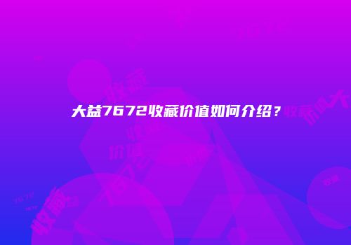 大益7672收藏价值如何介绍？
