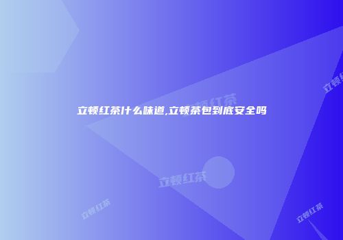 立顿红茶什么味道,立顿茶包到底安全吗