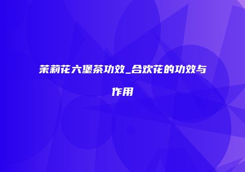 茉莉花六堡茶功效_合欢花的功效与作用