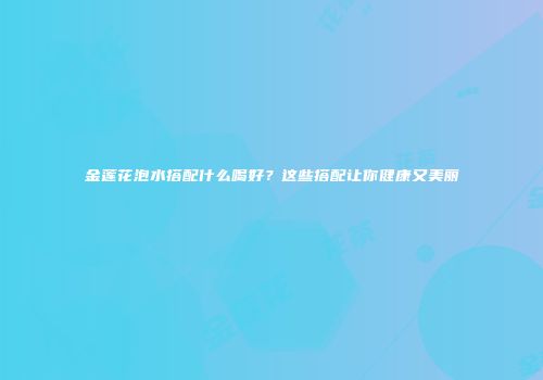 金莲花泡水搭配什么喝好？这些搭配让你健康又美丽
