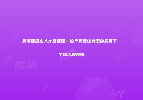 喝茶要多少人才合适呢？这个问题让我意外发现了一个惊人的真相