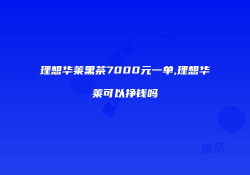 理想华莱黑茶7000元一单,理想华莱可以挣钱吗
