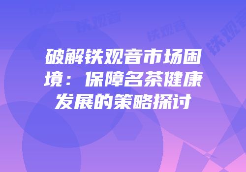 破解铁观音市场困境：保障名茶健康发展的策略探讨
