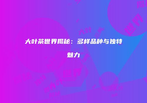 大叶茶世界揭秘：多样品种与独特魅力
