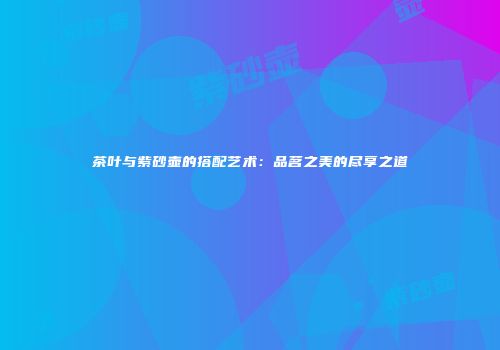 茶叶与紫砂壶的搭配艺术：品茗之美的尽享之道