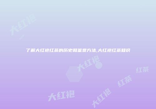 了解大红袍红茶的历史和鉴赏方法,大红袍红茶知识