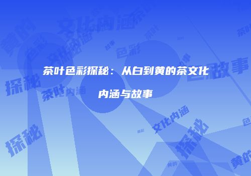 茶叶色彩探秘：从白到黄的茶文化内涵与故事