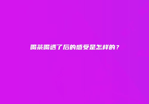 喝茶喝透了后的感受是怎样的？