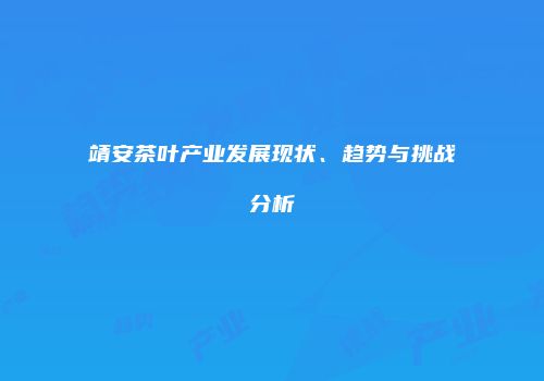 靖安茶叶产业发展现状、趋势与挑战分析