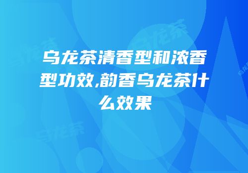 乌龙茶清香型和浓香型功效,韵香乌龙茶什么效果