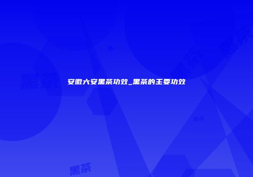 安徽六安黑茶功效_黑茶的主要功效