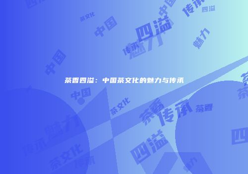 茶香四溢：中国茶文化的魅力与传承