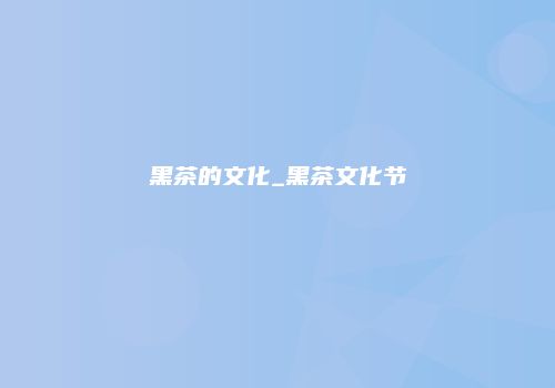 黑茶的文化_黑茶文化节