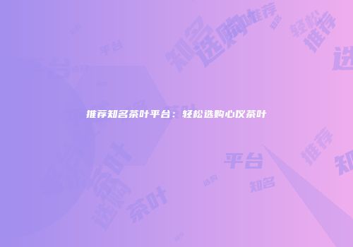 推荐知名茶叶平台：轻松选购心仪茶叶