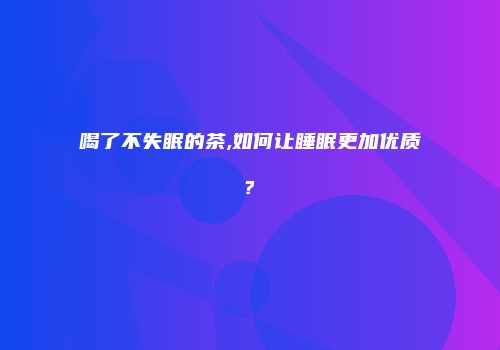 喝了不失眠的茶,如何让睡眠更加优质?
