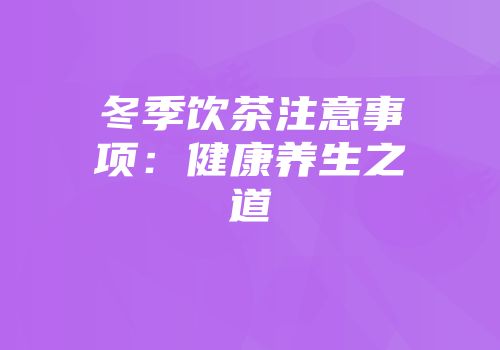 冬季饮茶注意事项：健康养生之道