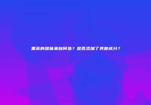 黑茶的甜味来自何处？是否添加了其他成分？