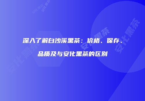 深入了解白沙溪黑茶：价格、保存、品质及与安化黑茶的区别