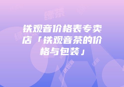 铁观音价格表专卖店「铁观音茶的价格与包装」