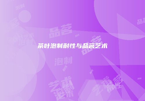 茶叶泡制耐性与品茗艺术