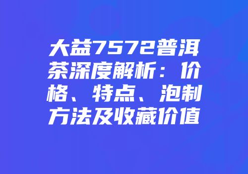 大益7572普洱茶深度解析：价格、特点、泡制方法及收藏价值