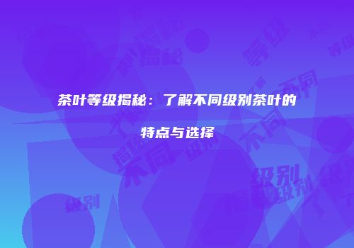 茶叶等级揭秘：了解不同级别茶叶的特点与选择