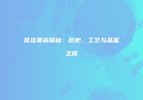 宫廷贡茶探秘：历史、工艺与品鉴之旅