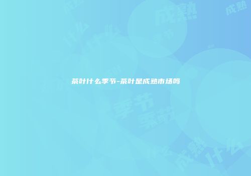 茶叶什么季节-茶叶是成熟市场吗